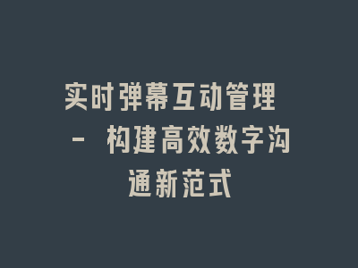 实时弹幕互动管理 - 构建高效数字沟通新范式