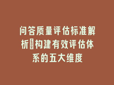 问答质量评估标准解析_构建有效评估体系的五大维度