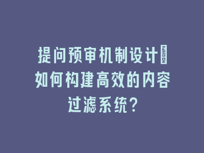 提问预审机制设计_如何构建高效的内容过滤系统？