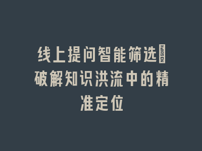 线上提问智能筛选_破解知识洪流中的精准定位