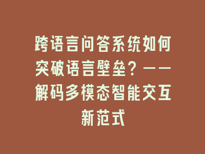 跨语言问答系统如何突破语言壁垒？——解码多模态智能交互新范式