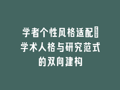 学者个性风格适配：学术人格与研究范式的双向建构