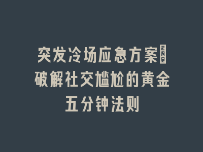 突发冷场应急方案_破解社交尴尬的黄金五分钟法则