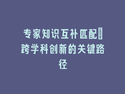 专家知识互补匹配：跨学科创新的关键路径