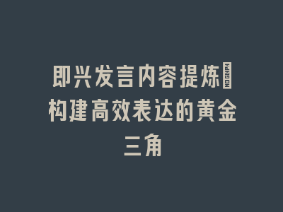 即兴发言内容提炼_构建高效表达的黄金三角