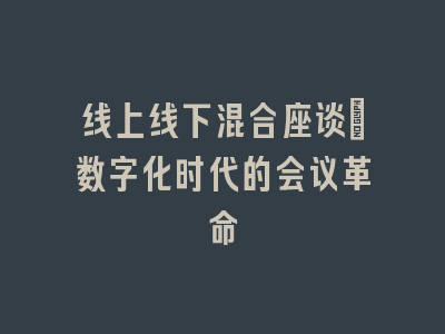 线上线下混合座谈_数字化时代的会议革命