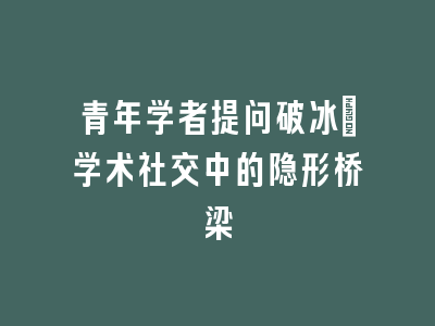 青年学者提问破冰_学术社交中的隐形桥梁