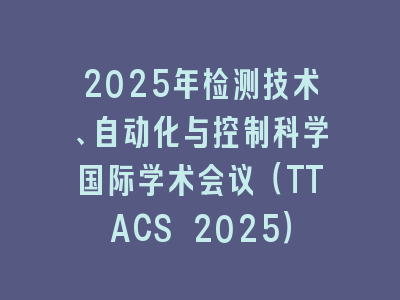 2025年检测技术、自动化与控制科学国际学术会议（TTACS 2025）