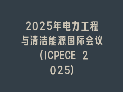 2025年电力工程与清洁能源国际会议(ICPECE 2025)