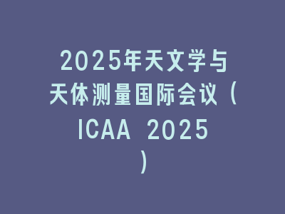 2025年天文学与天体测量国际会议（ICAA 2025）