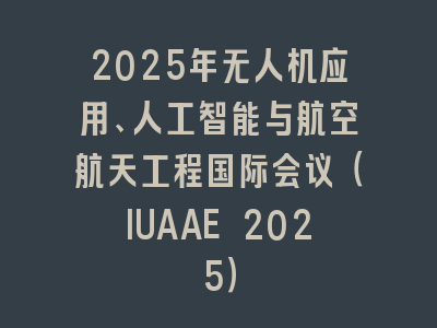 2025年无人机应用、人工智能与航空航天工程国际会议（IUAAE 2025）