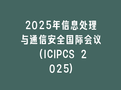2025年信息处理与通信安全国际会议(ICIPCS 2025)