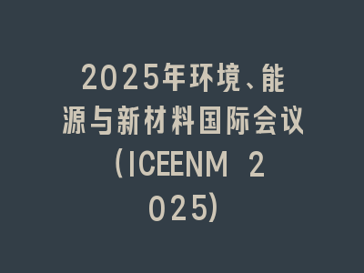 2025年环境、能源与新材料国际会议（ICEENM 2025)
