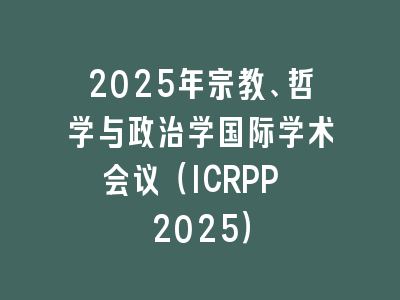2025年宗教、哲学与政治学国际学术会议（ICRPP 2025）
