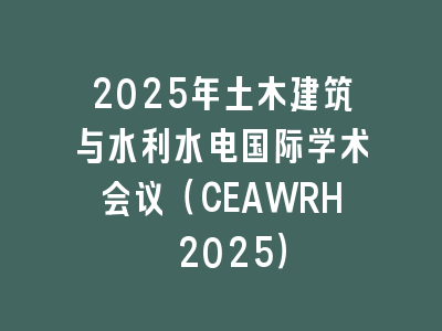 2025年土木建筑与水利水电国际学术会议（CEAWRH 2025）