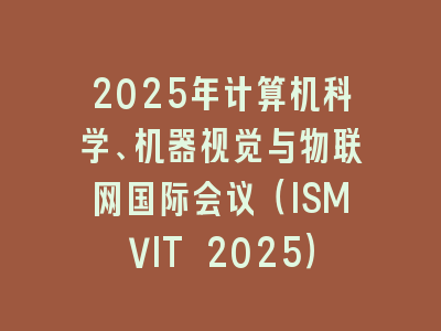 2025年计算机科学、机器视觉与物联网国际会议（ISMVIT 2025）
