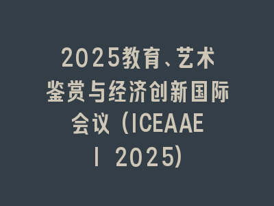 2025教育、艺术鉴赏与经济创新国际会议(ICEAAEI 2025)