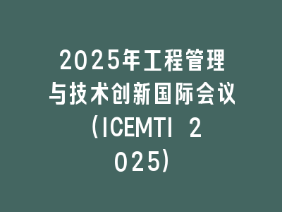 2025年工程管理与技术创新国际会议（ICEMTI 2025）