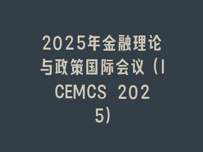 2025年金融理论与政策国际会议（ICEMCS 2025）