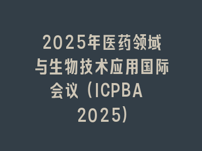 2025年医药领域与生物技术应用国际会议（ICPBA 2025）