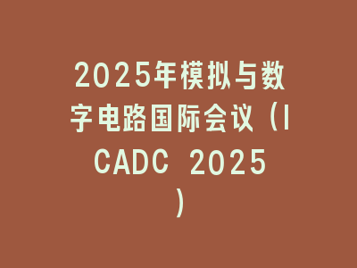 2025年模拟与数字电路国际会议（ICADC 2025）