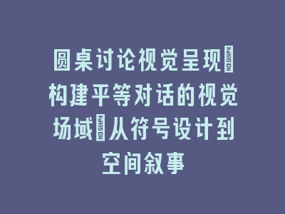 圆桌讨论视觉呈现：构建平等对话的视觉场域｜从符号设计到空间叙事