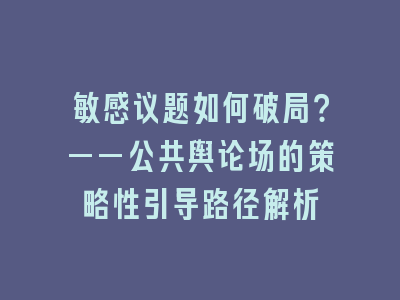 敏感议题如何破局？——公共舆论场的策略性引导路径解析