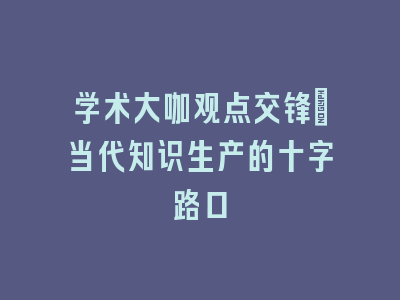 学术大咖观点交锋：当代知识生产的十字路口