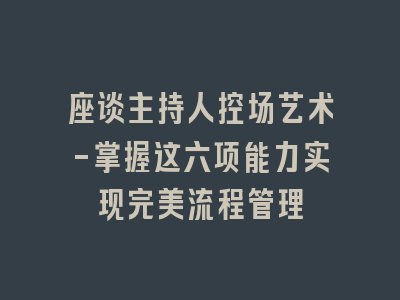 座谈主持人控场艺术-掌握这六项能力实现完美流程管理