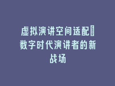 虚拟演讲空间适配：数字时代演讲者的新战场
