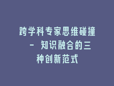 跨学科专家思维碰撞 - 知识融合的三种创新范式