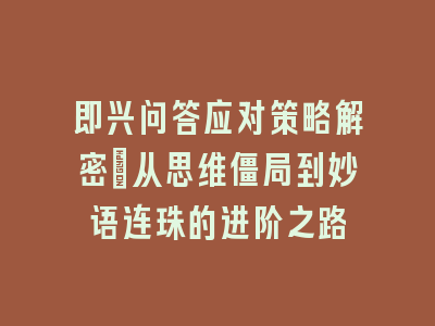 即兴问答应对策略解密：从思维僵局到妙语连珠的进阶之路