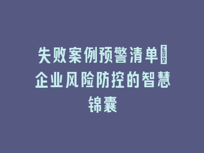 失败案例预警清单_企业风险防控的智慧锦囊