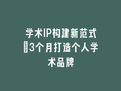学术IP构建新范式_3个月打造个人学术品牌