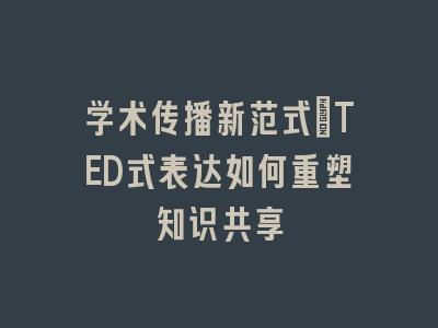 学术传播新范式_TED式表达如何重塑知识共享