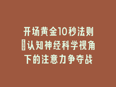 开场黄金10秒法则：认知神经科学视角下的注意力争夺战