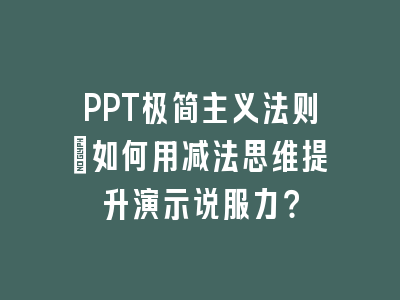 PPT极简主义法则：如何用减法思维提升演示说服力？