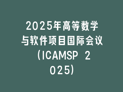 2025年高等数学与软件项目国际会议（ICAMSP 2025）