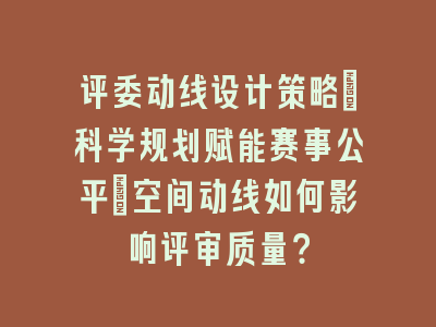评委动线设计策略_科学规划赋能赛事公平｜空间动线如何影响评审质量？
