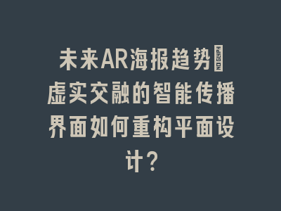 未来AR海报趋势_虚实交融的智能传播界面如何重构平面设计？