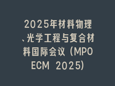 2025年材料物理、光学工程与复合材料国际会议(MPOECM 2025)