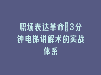 职场表达革命：3分钟电梯讲解术的实战体系