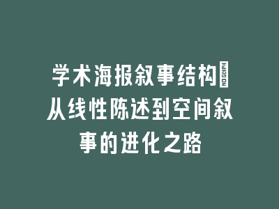 学术海报叙事结构_从线性陈述到空间叙事的进化之路