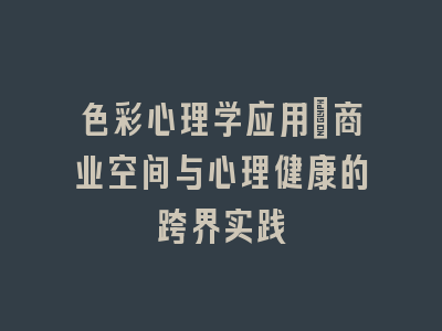色彩心理学应用_商业空间与心理健康的跨界实践