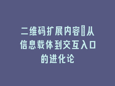 二维码扩展内容_从信息载体到交互入口的进化论