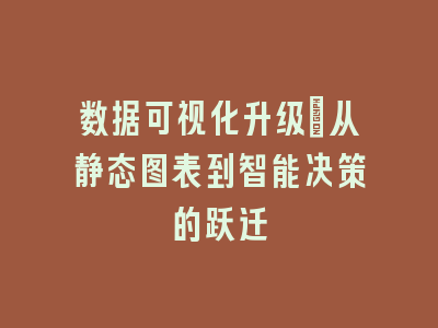 数据可视化升级：从静态图表到智能决策的跃迁