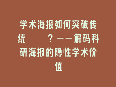 学术海报如何突破传统桎梏？——解码科研海报的隐性学术价值