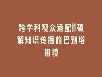 跨学科观众适配：破解知识传播的巴别塔困境