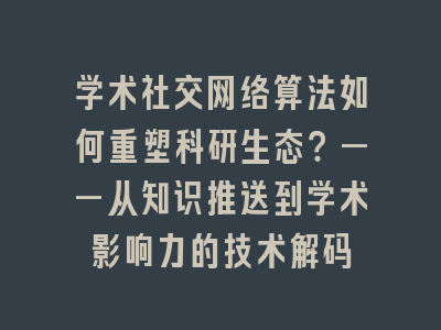 学术社交网络算法如何重塑科研生态？——从知识推送到学术影响力的技术解码
