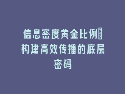 信息密度黄金比例：构建高效传播的底层密码